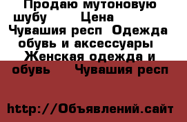 Продаю мутоновую шубу!!!! › Цена ­ 20 000 - Чувашия респ. Одежда, обувь и аксессуары » Женская одежда и обувь   . Чувашия респ.